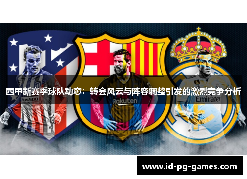 西甲新赛季球队动态:转会风云与阵容调整引发的激烈竞争分析 西甲新赛季球队动态:转会风云与阵容调整引发的激烈竞争分析