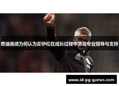 费迪南德为何认为霍伊伦在成长过程中急需专业指导与支持 费迪南德为何认为霍伊伦在成长过程中急需专业指导与支持