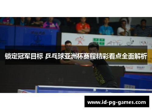 锁定冠军目标 乒乓球亚洲杯赛程精彩看点全面解析 锁定冠军目标 乒乓球亚洲杯赛程精彩看点全面解析