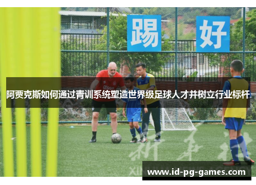 阿贾克斯如何通过青训系统塑造世界级足球人才并树立行业标杆 阿贾克斯如何通过青训系统塑造世界级足球人才并树立行业标杆