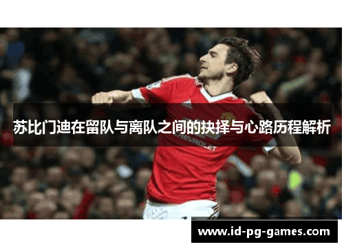 苏比门迪在留队与离队之间的抉择与心路历程解析