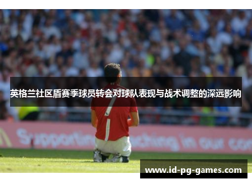 英格兰社区盾赛季球员转会对球队表现与战术调整的深远影响