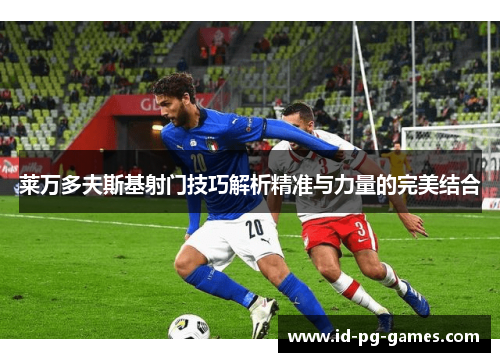 莱万多夫斯基射门技巧解析精准与力量的完美结合