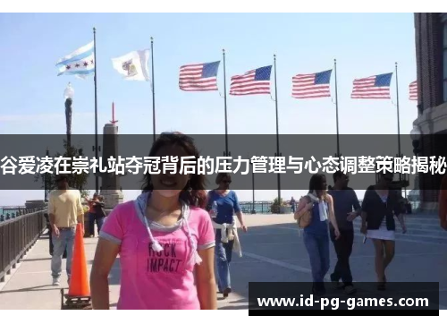 谷爱凌在崇礼站夺冠背后的压力管理与心态调整策略揭秘 谷爱凌在崇礼站夺冠背后的压力管理与心态调整策略揭秘