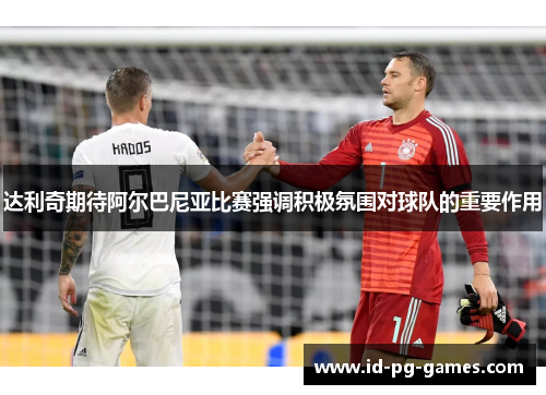 达利奇期待阿尔巴尼亚比赛强调积极氛围对球队的重要作用 达利奇期待阿尔巴尼亚比赛强调积极氛围对球队的重要作用