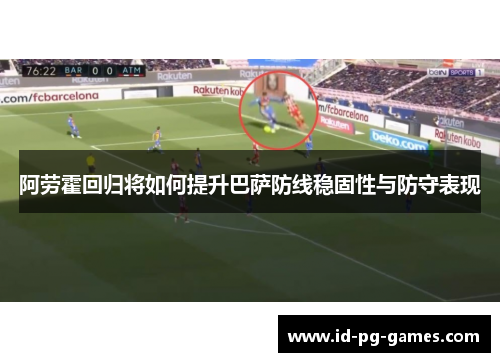 阿劳霍回归将如何提升巴萨防线稳固性与防守表现 阿劳霍回归将如何提升巴萨防线稳固性与防守表现