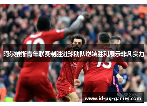 阿尔维斯青年联赛制胜进球助队逆转胜利展示非凡实力 阿尔维斯青年联赛制胜进球助队逆转胜利展示非凡实力