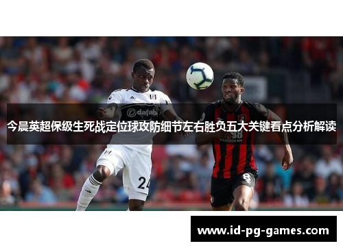 今晨英超保级生死战定位球攻防细节左右胜负五大关键看点分析解读 今晨英超保级生死战定位球攻防细节左右胜负五大关键看点分析解读