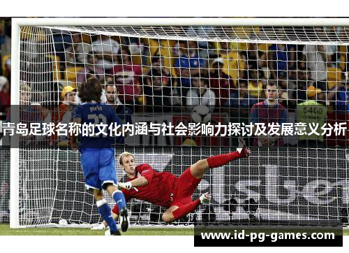 青岛足球名称的文化内涵与社会影响力探讨及发展意义分析 青岛足球名称的文化内涵与社会影响力探讨及发展意义分析