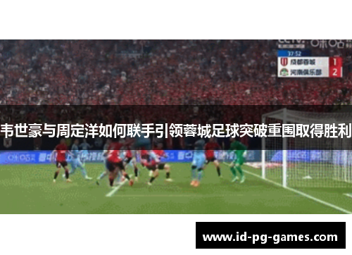 韦世豪与周定洋如何联手引领蓉城足球突破重围取得胜利 韦世豪与周定洋如何联手引领蓉城足球突破重围取得胜利