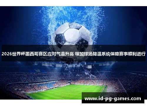 2026世界杯墨西哥赛区应对气温升高 增加球场降温系统保障赛事顺利进行