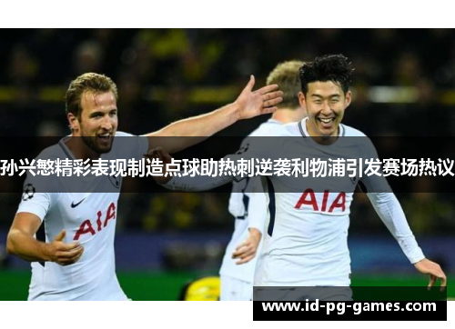 孙兴慜精彩表现制造点球助热刺逆袭利物浦引发赛场热议 孙兴慜精彩表现制造点球助热刺逆袭利物浦引发赛场热议